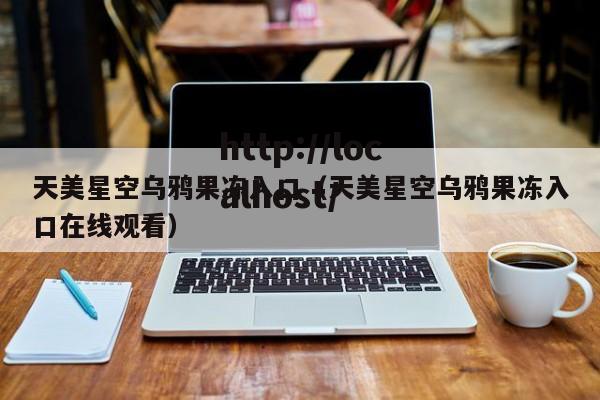天美星空乌鸦果冻入口(天美星空乌鸦果冻入口在线观看)