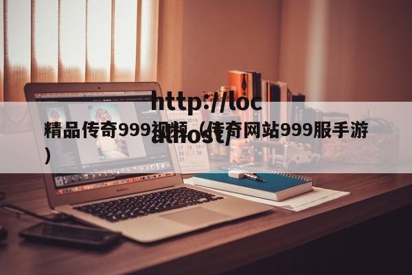 精品传奇999视频(传奇网站999服手游)